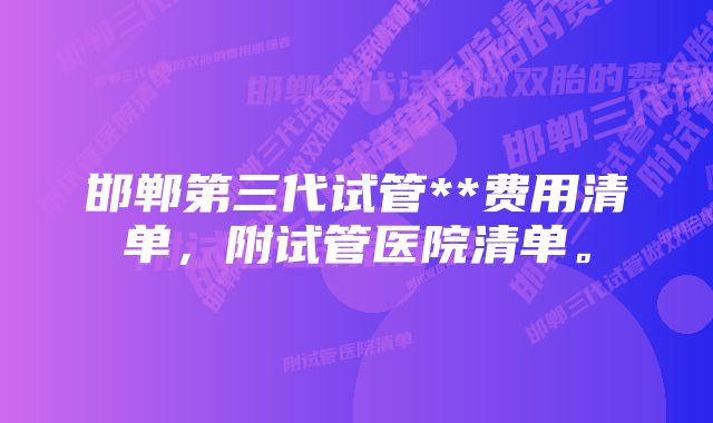 邯郸第三代试管**费用清单，附试管医院清单。