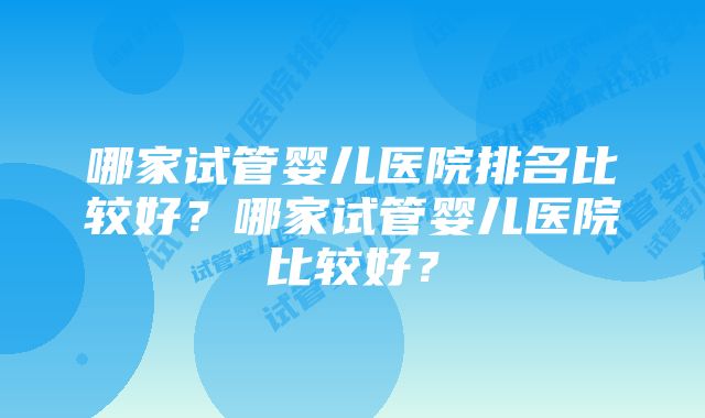 哪家试管婴儿医院排名比较好？哪家试管婴儿医院比较好？