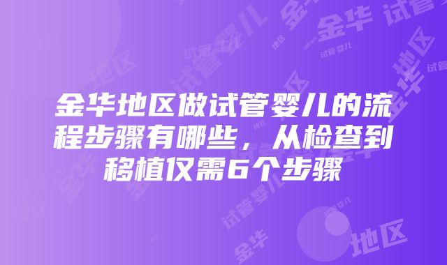 金华地区做试管婴儿的流程步骤有哪些，从检查到移植仅需6个步骤