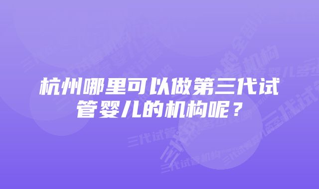 杭州哪里可以做第三代试管婴儿的机构呢？