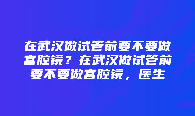 在武汉做试管前要不要做宫腔镜？在武汉做试管前要不要做宫腔镜，医生