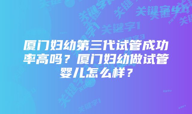 厦门妇幼第三代试管成功率高吗？厦门妇幼做试管婴儿怎么样？