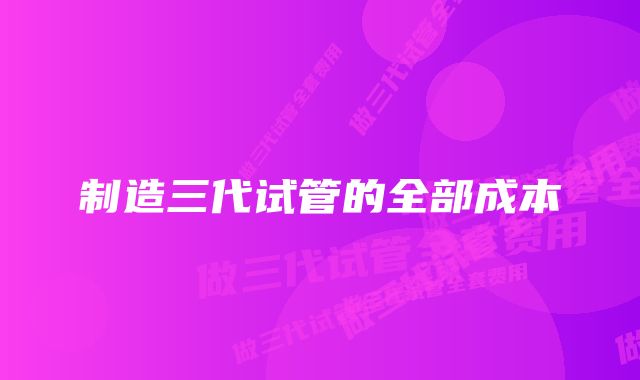 制造三代试管的全部成本