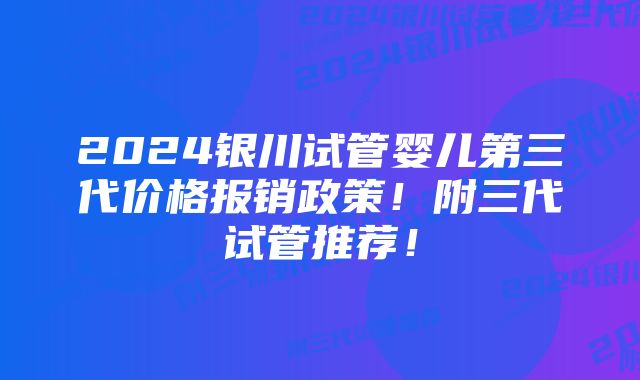 2024银川试管婴儿第三代价格报销政策！附三代试管推荐！