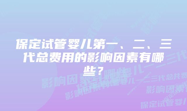 保定试管婴儿第一、二、三代总费用的影响因素有哪些？