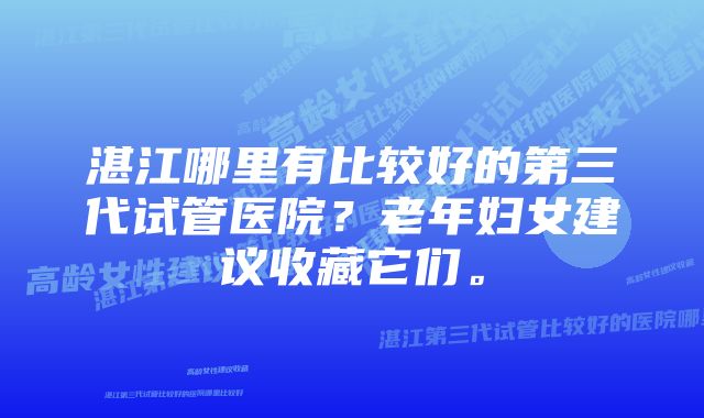 湛江哪里有比较好的第三代试管医院？老年妇女建议收藏它们。