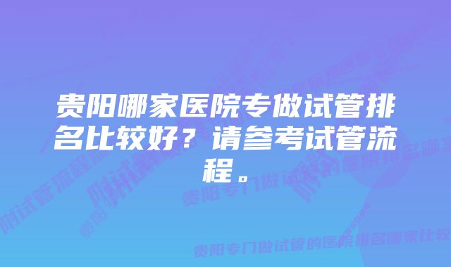 贵阳哪家医院专做试管排名比较好？请参考试管流程。