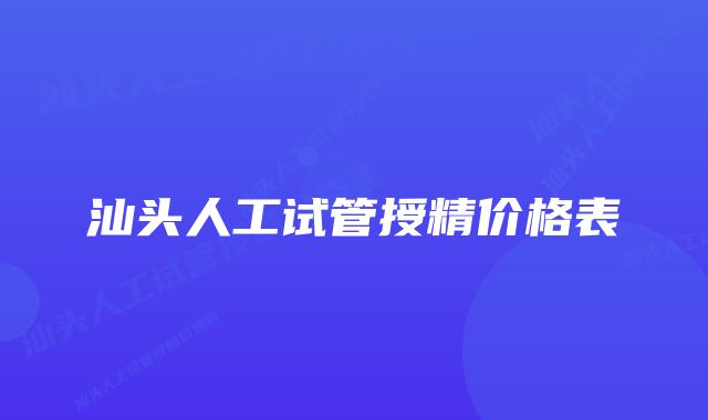 汕头人工试管授精价格表