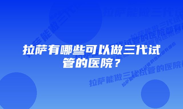 拉萨有哪些可以做三代试管的医院？