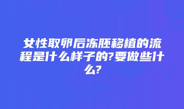 女性取卵后冻胚移植的流程是什么样子的?要做些什么?