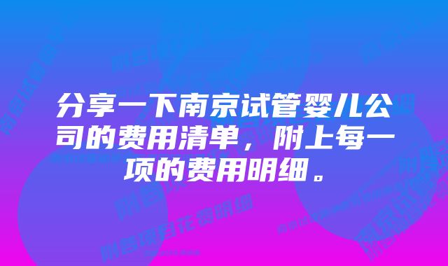 分享一下南京试管婴儿公司的费用清单，附上每一项的费用明细。