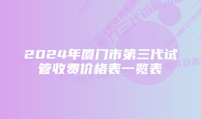 2024年厦门市第三代试管收费价格表一览表