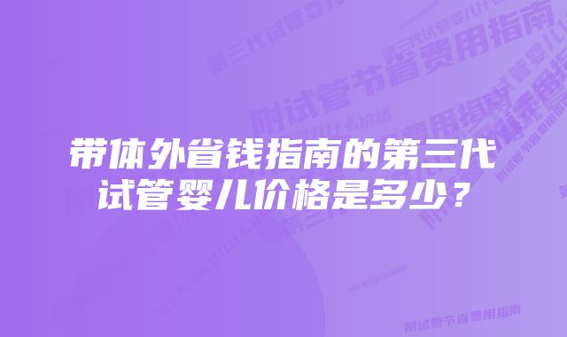 带体外省钱指南的第三代试管婴儿价格是多少？