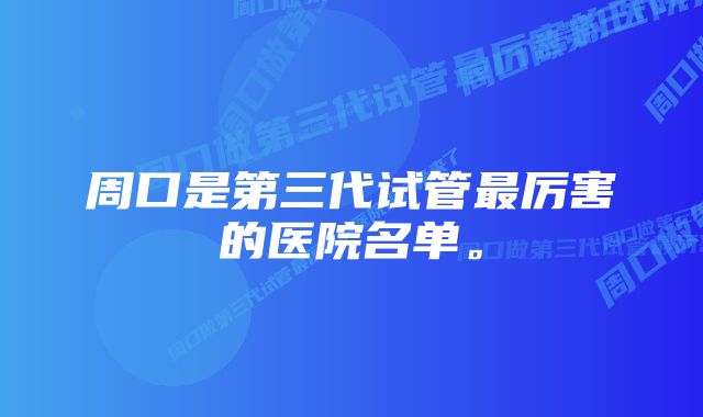 周口是第三代试管最厉害的医院名单。