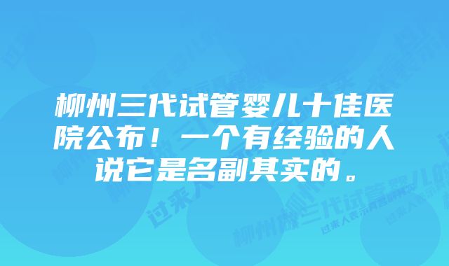 柳州三代试管婴儿十佳医院公布！一个有经验的人说它是名副其实的。