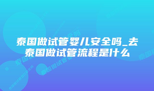 泰国做试管婴儿安全吗_去泰国做试管流程是什么