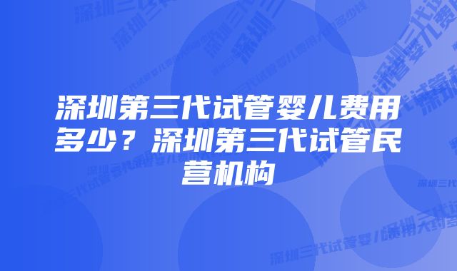 深圳第三代试管婴儿费用多少？深圳第三代试管民营机构