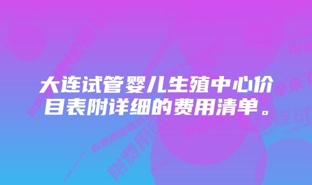 大连试管婴儿生殖中心价目表附详细的费用清单。