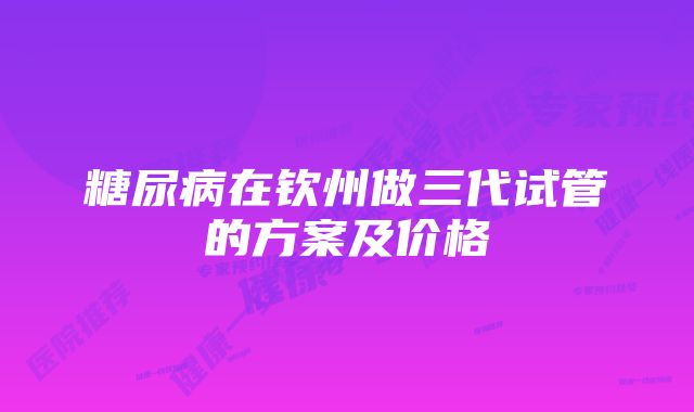 糖尿病在钦州做三代试管的方案及价格