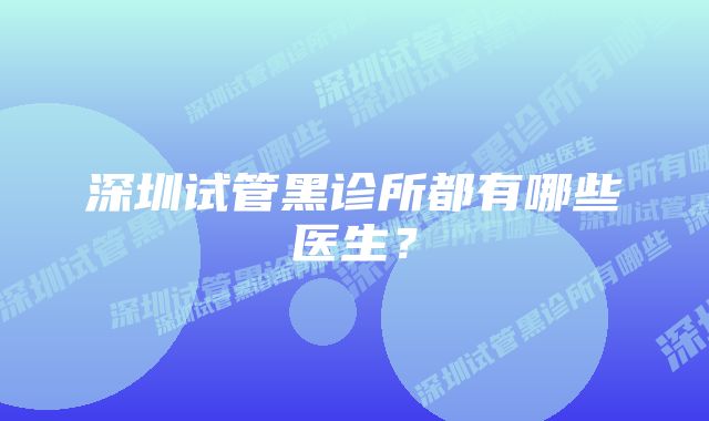 深圳试管黑诊所都有哪些医生？