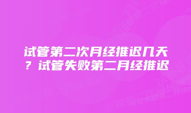 试管第二次月经推迟几天？试管失败第二月经推迟