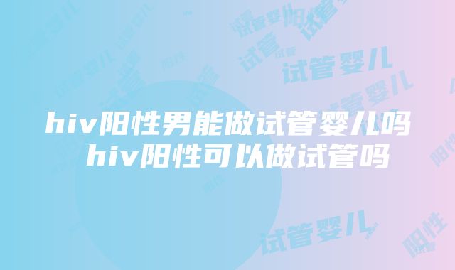 hiv阳性男能做试管婴儿吗 hiv阳性可以做试管吗