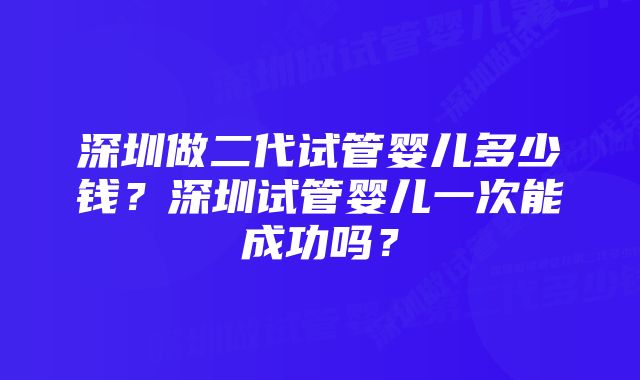 深圳做二代试管婴儿多少钱？深圳试管婴儿一次能成功吗？