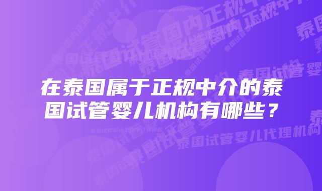 在泰国属于正规中介的泰国试管婴儿机构有哪些？