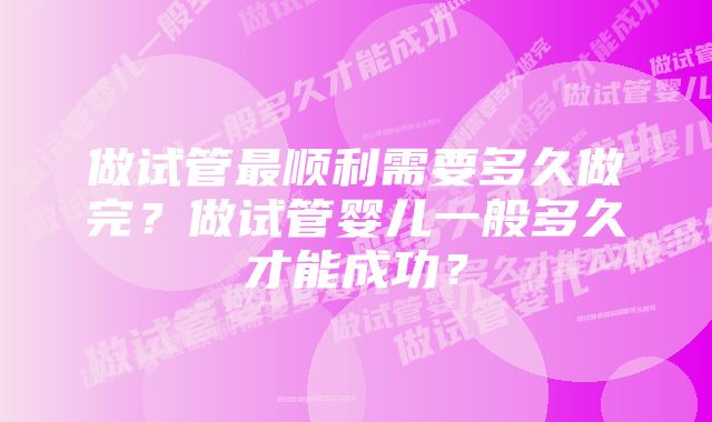 做试管最顺利需要多久做完？做试管婴儿一般多久才能成功？