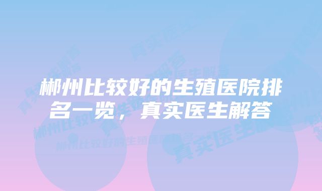 郴州比较好的生殖医院排名一览，真实医生解答