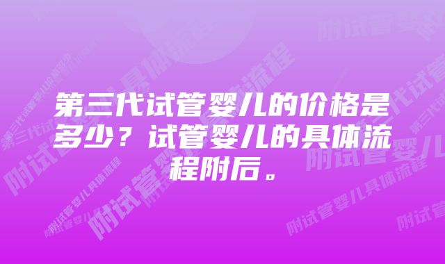 第三代试管婴儿的价格是多少？试管婴儿的具体流程附后。