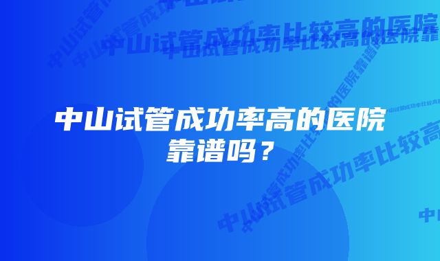 中山试管成功率高的医院靠谱吗？