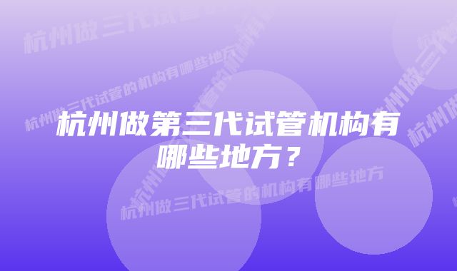 杭州做第三代试管机构有哪些地方？