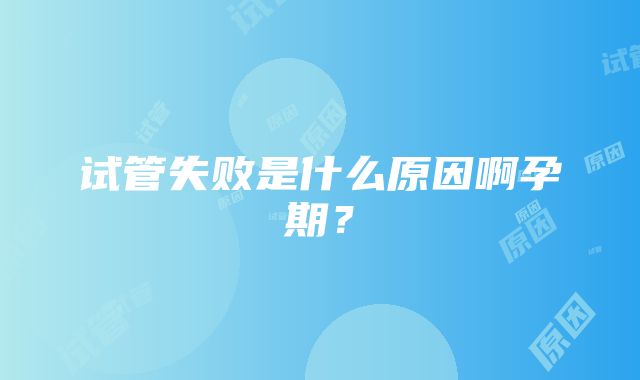 试管失败是什么原因啊孕期？