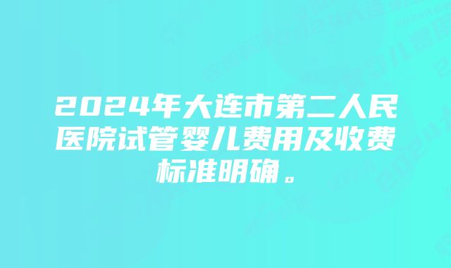 2024年大连市第二人民医院试管婴儿费用及收费标准明确。