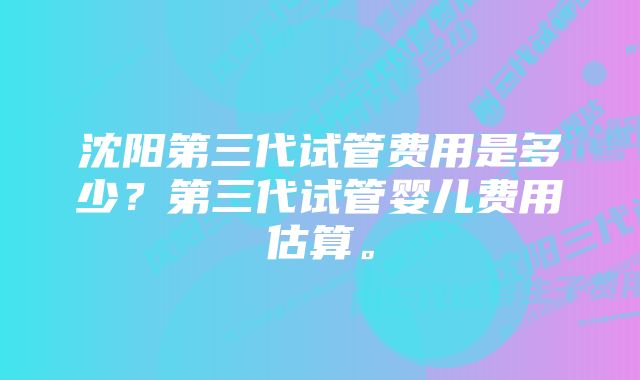 沈阳第三代试管费用是多少？第三代试管婴儿费用估算。