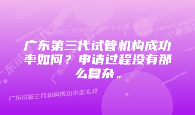 广东第三代试管机构成功率如何？申请过程没有那么复杂。