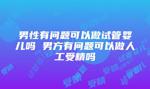 男性有问题可以做试管婴儿吗 男方有问题可以做人工受精吗