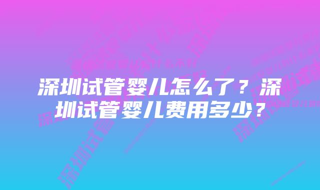 深圳试管婴儿怎么了？深圳试管婴儿费用多少？