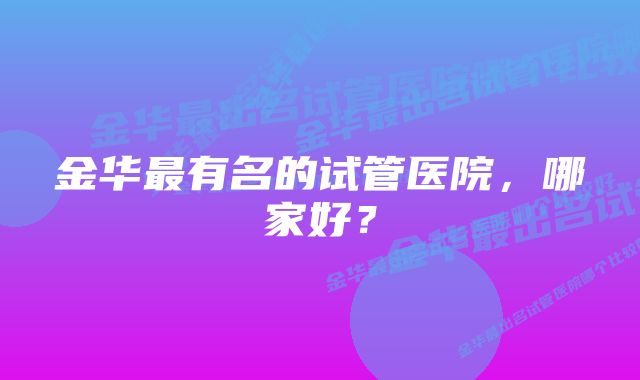 金华最有名的试管医院，哪家好？