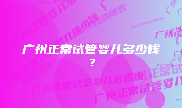 广州正常试管婴儿多少钱？