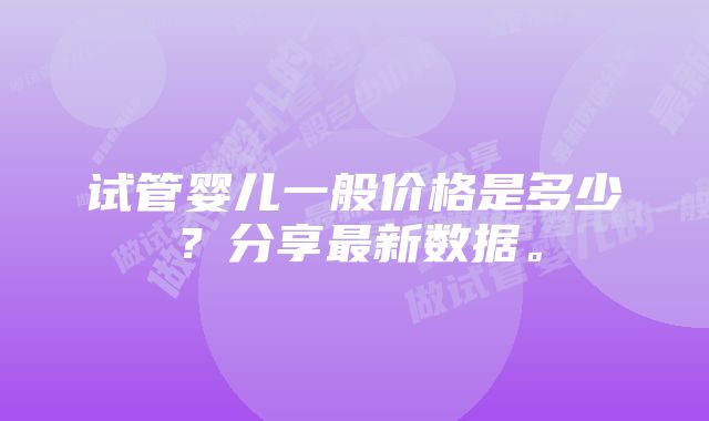 试管婴儿一般价格是多少？分享最新数据。