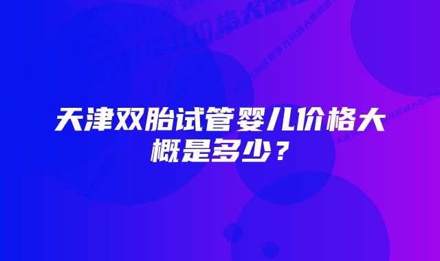 天津双胎试管婴儿价格大概是多少？