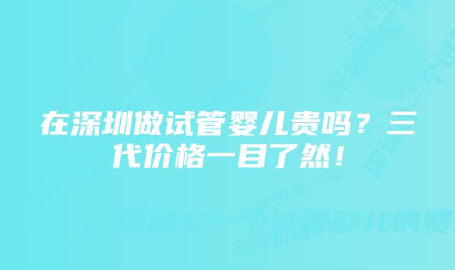 在深圳做试管婴儿贵吗？三代价格一目了然！