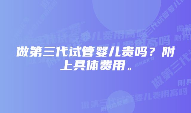 做第三代试管婴儿贵吗？附上具体费用。