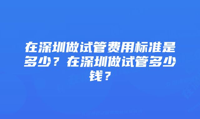 在深圳做试管费用标准是多少？在深圳做试管多少钱？