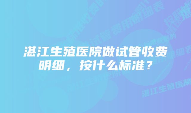 湛江生殖医院做试管收费明细，按什么标准？