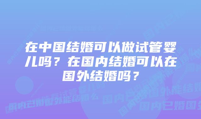 在中国结婚可以做试管婴儿吗？在国内结婚可以在国外结婚吗？