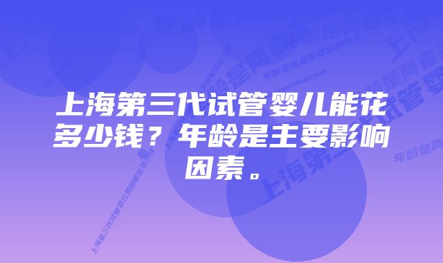 上海第三代试管婴儿能花多少钱？年龄是主要影响因素。