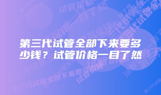 第三代试管全部下来要多少钱？试管价格一目了然